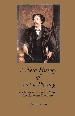 A New History of Violin Playing: The Vibrato and Lambert Massart's Revolutionary Discovery by Zdenko Silvela 9781581126679