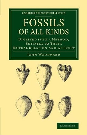 Fossils of All Kinds: Digested into a Method, Suitable to their Mutual Relation and Affinity by John Woodward 9781108068536