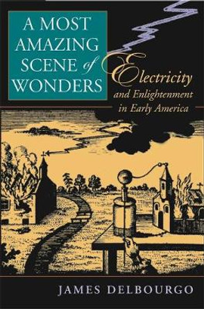 A Most Amazing Scene of Wonders: Electricity and Enlightenment in Early America by James Delbourgo