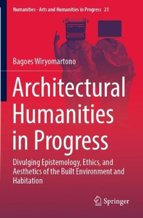 Architectural Humanities in Progress: Divulging Epistemology, Ethics, and Aesthetics of the Built Environment and Habitation by Bagoes Wiryomartono 9783030922825