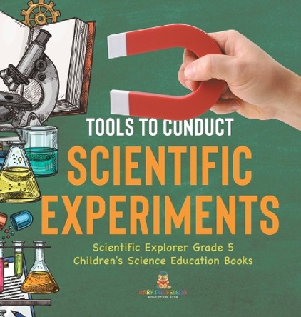Tools to Conduct Scientific Experiments Scientific Explorer Grade 5 Children's Science Education Books by Baby Professor 9781541983823