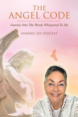 The Angel Code: Journey into the Words Whispered to Me by Anayah Joi Holilly 9781504322850