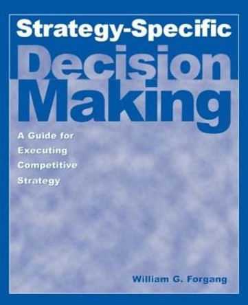 Strategy-specific Decision Making: A Guide for Executing Competitive Strategy: A Guide for Executing Competitive Strategy by William G. Forgang