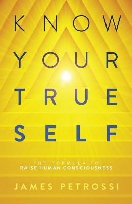 Know Your True Self: The Formula to Raise Human Consciousness by James Petrossi 9781734669145