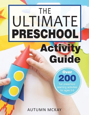 The Ultimate Preschool Activity Guide: Over 200 Fun Preschool Learning Activities for Kids Ages 3-5 by Autumn McKay 9781952016301