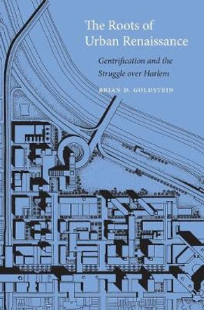 The Roots of Urban Renaissance: Gentrification and the Struggle over Harlem by Brian D. Goldstein