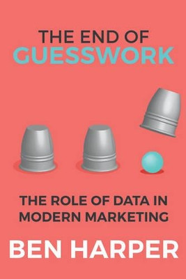 The End of Guesswork: The Role of Data in Modern Marketing by Ben Harper 9781784563639