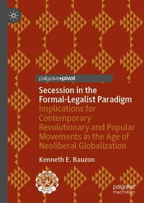 Secession in the Formal-Legalist Paradigm: Implications for Contemporary Revolutionary and Popular Movements in the Age of Neoliberal Globalization by Kenneth E. Bauzon 9789811575006