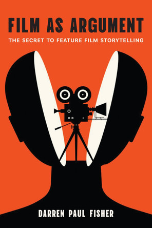 Film as Argument: The Secret to Feature Film Storytelling Darren Paul Fisher 9781978841147