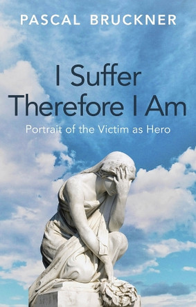 I Suffer Therefore I Am: Portrait of the Victim as Hero Pascal Bruckner 9781509567164