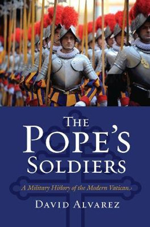 The Pope's Soldiers: A Military History of the Modern Vatican by David Alvarez