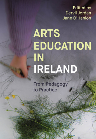 Arts Education in Ireland: From Pedagogy to Practice Dervil Jordan 9781835951286