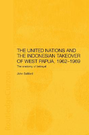The United Nations and the Indonesian Takeover of West Papua, 1962-1969: The Anatomy of Betrayal by John Saltford