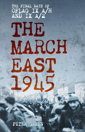 The March East 1945: The Final Days of Oflag IX A/H and IX A/Z Peter Green 9781803999395