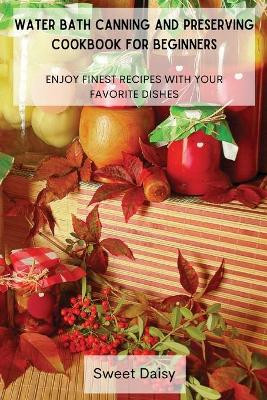 Water Bath Canning and Preserving Cookbook for Beginners: Enjoy Finest Recipes with Your Favorite Dishes by Sweet Daisy 9788367110129