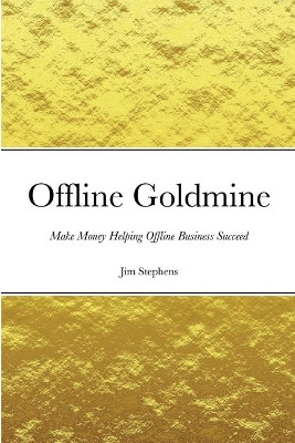 Offline Goldmine: Make Money Helping Offline Business Succeed by Jim Stephens 9781648303029