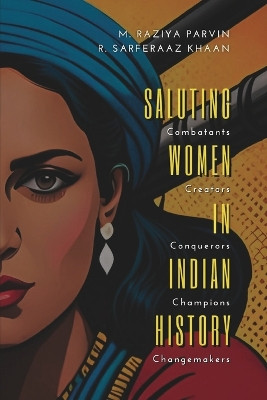SALUTING WOMEN IN INDIAN HISTORY Combatants, Creators, Conquerors, Champions, Changemakers by M Parvin Raziya 9789355282507