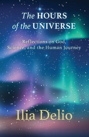 The Hours of the Universe: Reflections on God, Science, and the Human Journey by Ilia Delio 9781626984035