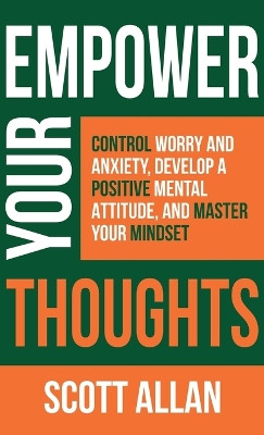 Empower Your Thoughts: Control Worry and Anxiety, Develop a Positive Mental Attitude, and Master Your Mindset by Scott Allan 9781989599068