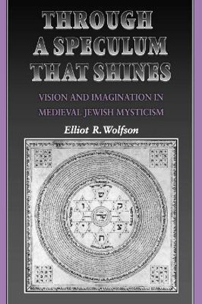 Through a Speculum That Shines: Vision and Imagination in Medieval Jewish Mysticism by Elliot R. Wolfson