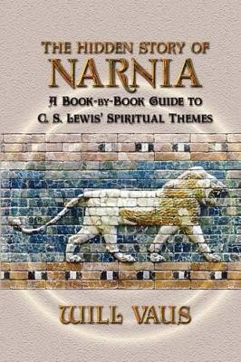 The Hidden Story of Narnia: A Book-By-Book Guide to C. S. Lewis' Spiritual Themes by Will Vaus 9781936294022