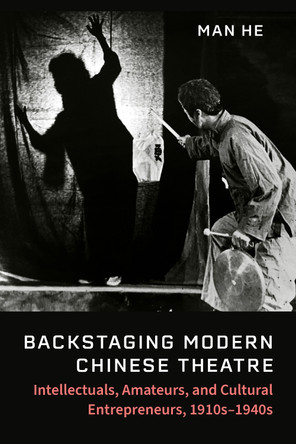 Backstaging Modern Chinese Theatre: Intellectuals, Amateurs, and Cultural Entrepreneurs, 1910s-1940s Man He 9780472057559