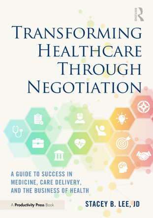Transforming Healthcare Through Negotiation: A Guide to Success in Medicine, Care Delivery, and the Business of Health Stacey B. Lee 9781032372440