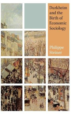 Durkheim and the Birth of Economic Sociology by Philippe Steiner