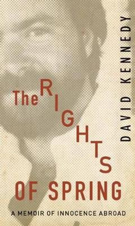 The Rights of Spring: A Memoir of Innocence Abroad by David Kennedy, Jr.
