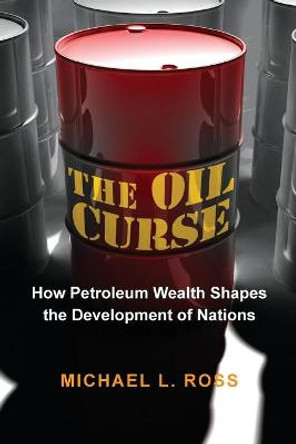 The Oil Curse: How Petroleum Wealth Shapes the Development of Nations by Michael L. Ross