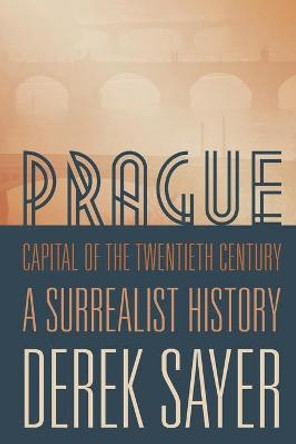 Prague, Capital of the Twentieth Century: A Surrealist History by Derek Sayer