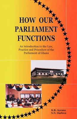 How Our Parliament Functions: An Introduction to the Law, Practice and Procedure of the Parliament in Ghana by K. B. Ayensu 9789988550882