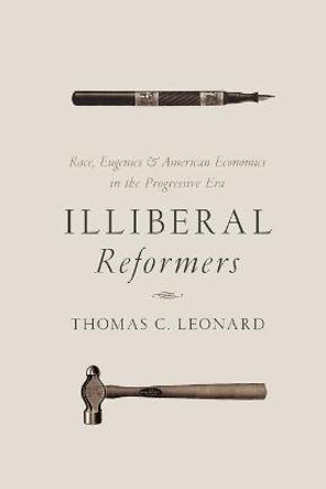 Illiberal Reformers: Race, Eugenics, and American Economics in the Progressive Era by Thomas C. Leonard