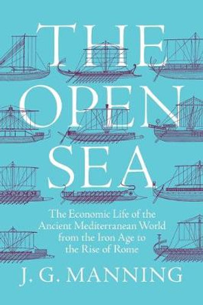 The Open Sea: The Economic Life of the Ancient Mediterranean World from the Iron Age to the Rise of Rome by J. G. Manning