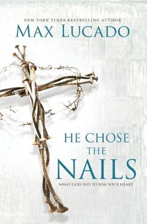 He Chose the Nails: What God Did to Win Your Heart by Max Lucado