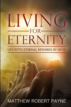 Living for Eternity: Life with Eternal Rewards in Mind by Matthew Robert Payne 9781365760396