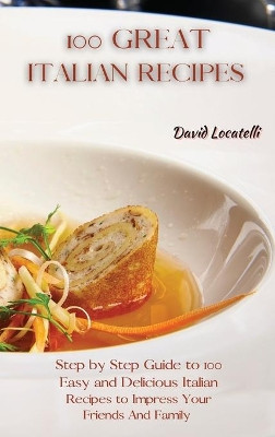 100 Great Italian Recipes: Step by Step Guide to 100 Easy and Delicious Italian Recipes to Impress Your Friends And Family by David Locatelli 9781801822374