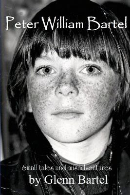 Peter William Bartel. Small tales and misadventures by Glenn Bartel 9781470923488