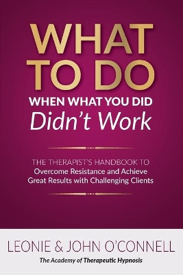 What to Do When What You Did Didn't Work: The Therapist's Guide to Overcoming Resistance and Achieving Great Results with Challenging Clients by Leonie And John O'Connell 9781922380128