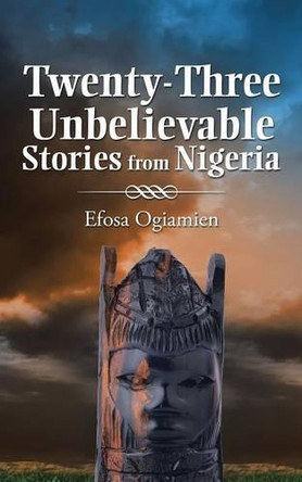 Twenty-Three Unbelievable Stories from Nigeria by Efosa Ogiamien 9781482825497