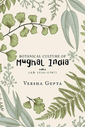 Botanical Culture of Mughal India: (Ad 1526-1707) by Versha Gupta 9781543703351