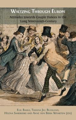 Waltzing Through Europe: Attitudes towards Couple Dances in the Long Nineteenth Century by Egil Bakka 9781783747337