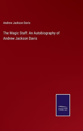 The Magic Staff: An Autobiography of Andrew Jackson Davis by Andrew Jackson Davis 9783752524079
