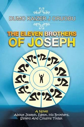 The Eleven Brothers of Joseph: A Novel about Joseph, Egypt, His Brothers, Sisters and Cousins Today. by Dumo Kaizer J Oruobu 9781482876765