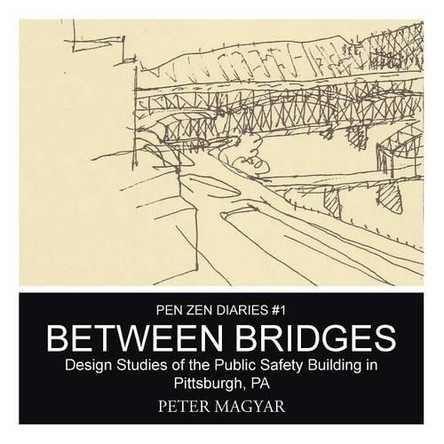 Between Bridges: Design Studies of the Public Safety Building in Pittsburgh, Pa by Peter Magyar 9781490755533
