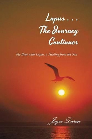 Lupus . . . the Journey Continues: My Bout with Lupus, a Healing from the Son by Joyce Duren 9781466991064