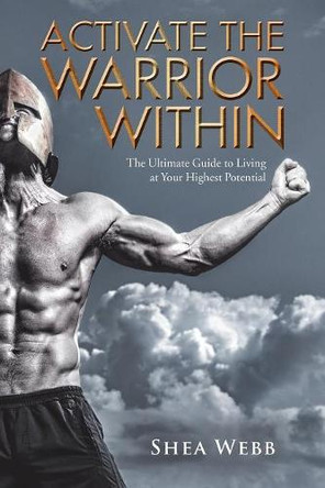 Activate the Warrior Within: The Ultimate Guide to Living at Your Highest Potential by Shea Webb 9781504311403