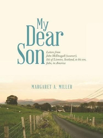 My Dear Son: Letters from John McDougall (Weaver), Isle of Lismore, Scotland, to His Son, John, in America by Margaret a Miller 9781458218063