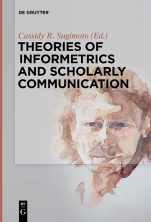 Theories of Informetrics and Scholarly Communication by Cassidy R. Sugimoto 9783110298031