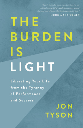 The Burden is Light: Liberating your Life from the Tyranny of Performance and Success by Jon Tyson
